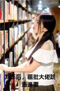 九年后，疯批大佬跪着追妻