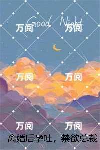 离婚后孕吐，禁欲总裁彻底失控完整版：结局+番外