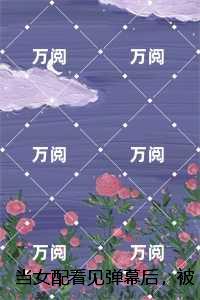 当女配看见弹幕后，被病娇男主强制爱了最新章节