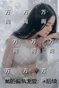 她的偏执宠爱：精彩节选推荐