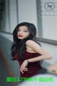 重回22岁她不强迫他的爱了：结局+番外纯净版