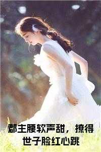 郡主腰软声甜，撩得世子脸红心跳阅读完整