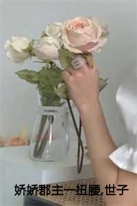 娇娇郡主一扭腰,世子爷心动不已