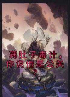 满肚子毒计，你说他是公关？潜心更新