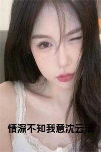 情深不知我意沈云清小说txt