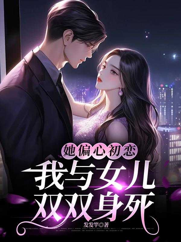 她偏心初恋，我与女儿双双身死