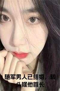 随军男人已结婚，转头嫁他首长小说