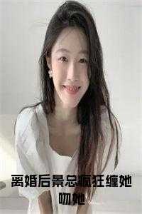 离婚后景总疯狂缠她吻她小说