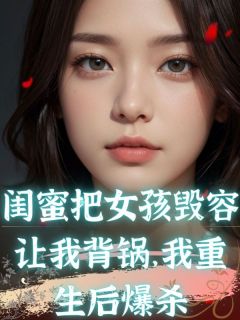 闺蜜把女孩毁容让我背锅，我重生后爆杀