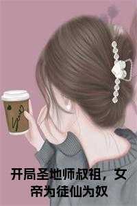 开局圣地师叔祖，女帝为徒仙为奴小说txt