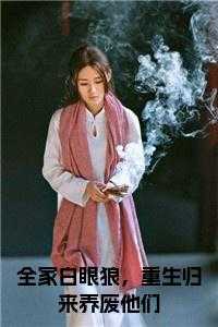 全家白眼狼，重生归来养废他们小说笔趣阁