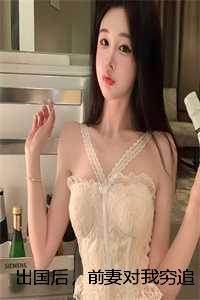 出国后，前妻对我穷追不舍：结局+番外高分佳作