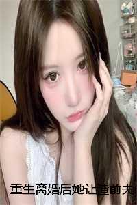 重生离婚后她让渣前夫悔断肠：结局+番外