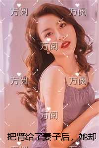 把肾给了妻子后,她却在外面有十几个情人