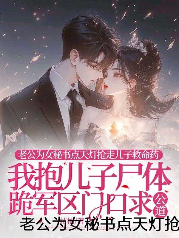 老公为女秘书点天灯抢走儿子救命药，我抱儿子尸体跪军区门口求公道