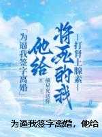 为逼我签字离婚，他给将死的我打肾上腺素