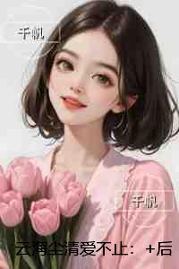 云海尘清爱不止：后续更新+番外