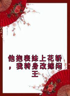 他抱表妹上花轿，我转身改嫁闲王