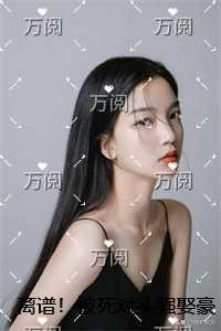离谱！被死对头强娶豪夺了：小说高潮章节抢先看