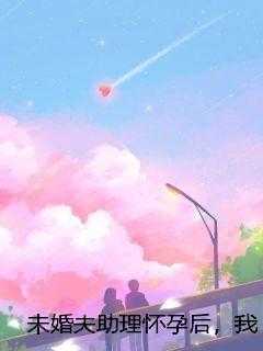 未婚夫助理怀孕后，我闪婚无根大伯子