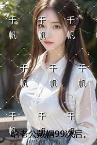 给老公戴帽99次后，他终于崩溃了：+后续+结局