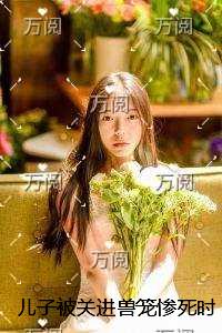儿子被关进兽笼惨死时，夫君却在陪白月光放花灯