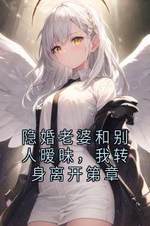 隐婚老婆和别人暧昧，我转身离开第章