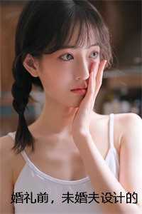 婚礼前,未婚夫设计的婚纱却不是给我的必读爽文