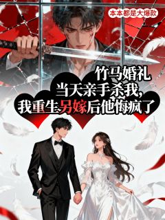 竹马婚礼当天亲手杀我，我重生另嫁后他悔疯了