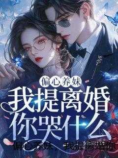 偏心养妹,我提离婚你哭什么