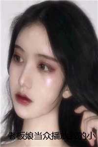 老板娘当众播放我的小视频，殊不知***主是她自己在线品鉴