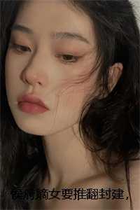 侯府嫡女要推翻封建，我和主母靠捧杀改写必死侯府林淑仪