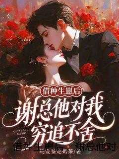 借种生崽后，谢总他对我穷追不舍