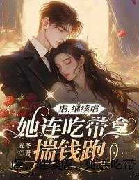 虐，继续虐，她连吃带拿揣钱跑精选作品之一