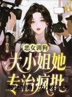 恶女训狗，大小姐她专治疯批