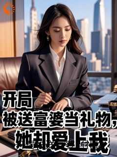 开局被送富婆当礼物，她却爱上我