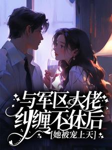 与军区大佬纠缠不休后，她被宠上天