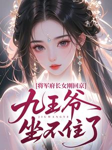 将军府长女刚回京，九王爷坐不住了