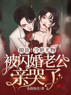 撩欲！冷艳尤物被闪婚老公亲哭了