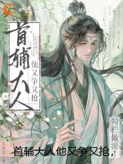 首辅大人他又争又抢，勾栏做派！高分佳作